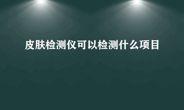 皮肤检测仪可以检测什么项目