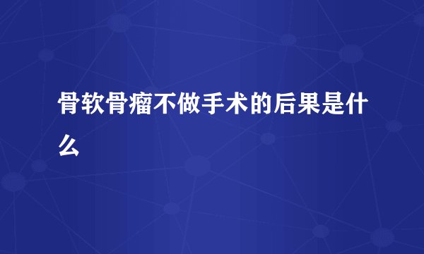 骨软骨瘤不做手术的后果是什么