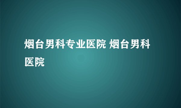烟台男科专业医院 烟台男科医院