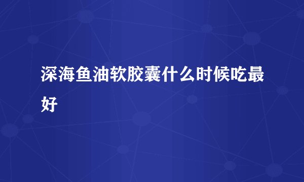 深海鱼油软胶囊什么时候吃最好