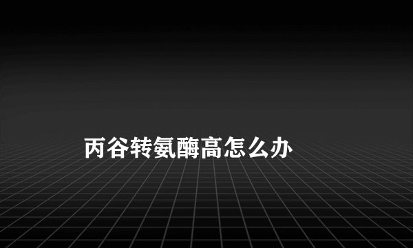 
    丙谷转氨酶高怎么办
  