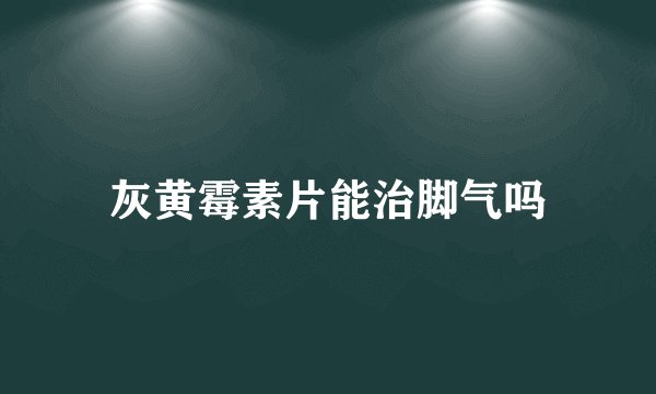 灰黄霉素片能治脚气吗