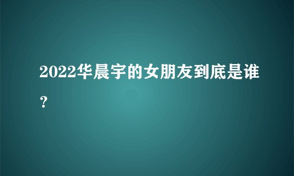 2022华晨宇的女朋友到底是谁?