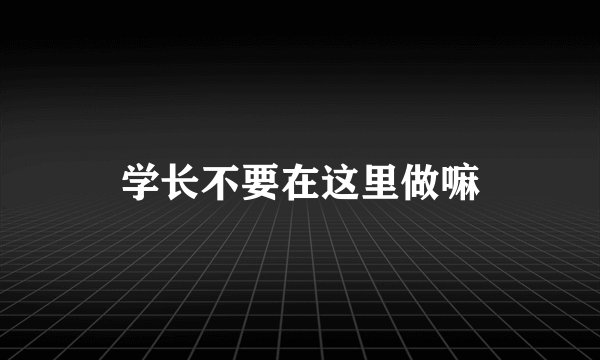 学长不要在这里做嘛