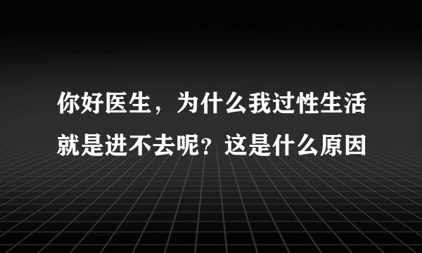 你好医生，为什么我过性生活就是进不去呢？这是什么原因
