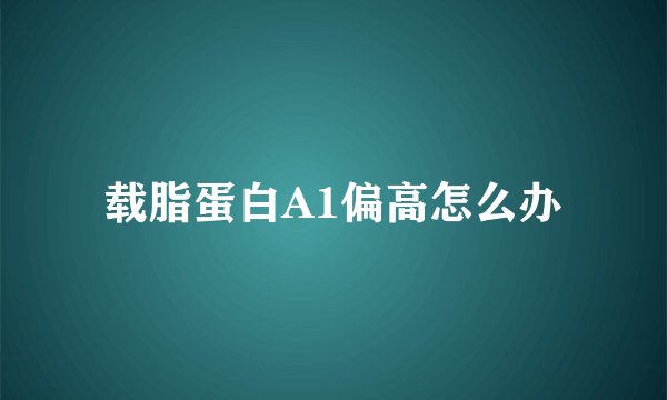 载脂蛋白A1偏高怎么办
