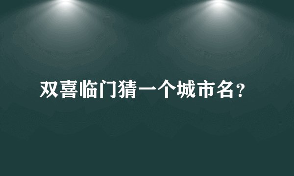 双喜临门猜一个城市名？