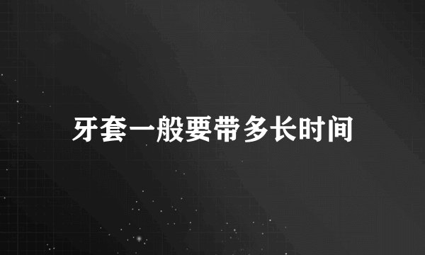 牙套一般要带多长时间