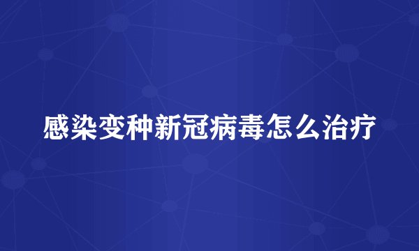 感染变种新冠病毒怎么治疗