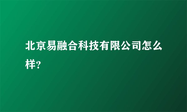 北京易融合科技有限公司怎么样？
