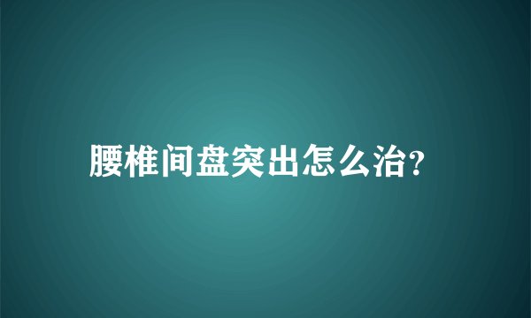腰椎间盘突出怎么治?