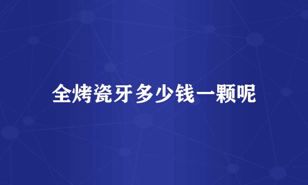 全烤瓷牙多少钱一颗呢