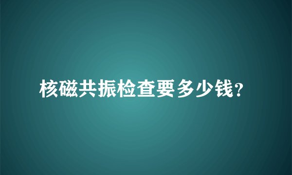 核磁共振检查要多少钱？