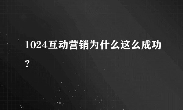 1024互动营销为什么这么成功?