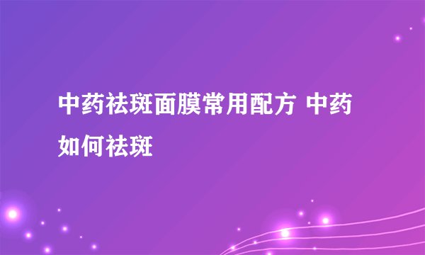 中药祛斑面膜常用配方 中药如何祛斑