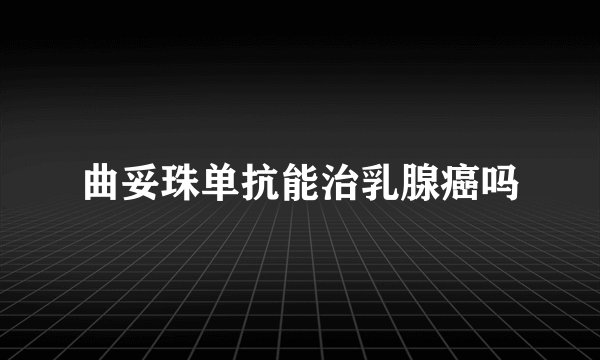 曲妥珠单抗能治乳腺癌吗