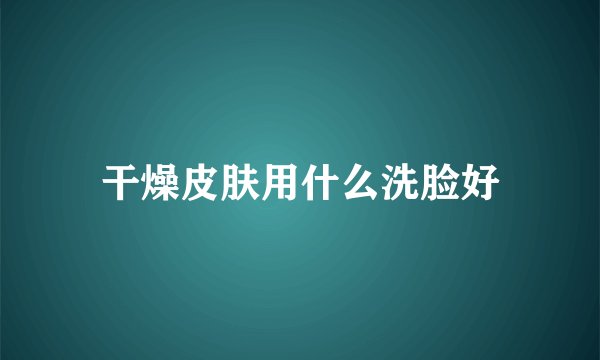 干燥皮肤用什么洗脸好