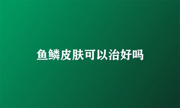 鱼鳞皮肤可以治好吗