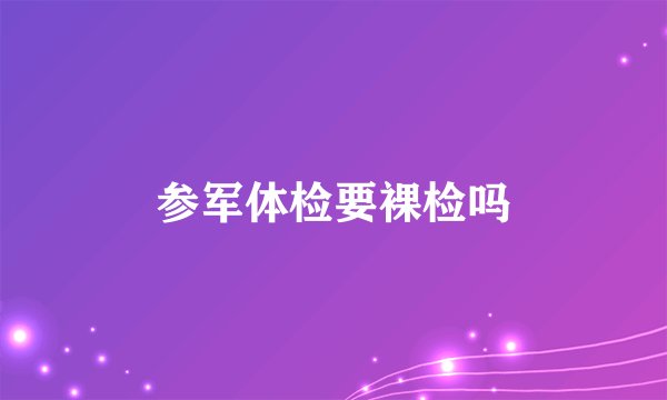 参军体检要裸检吗