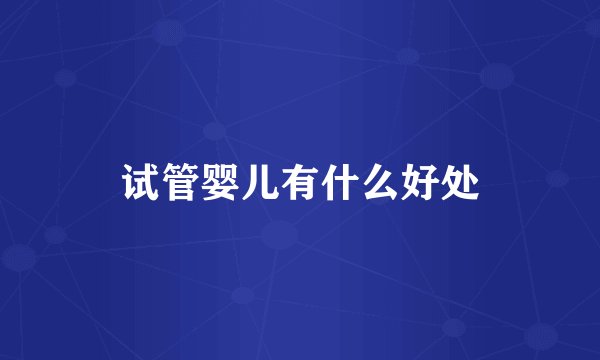 试管婴儿有什么好处