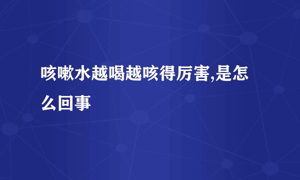 咳嗽水越喝越咳得厉害,是怎么回事