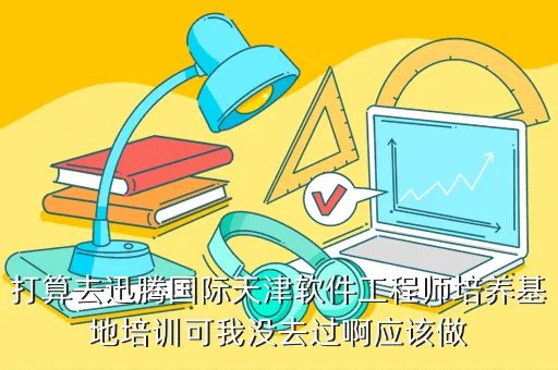 天津软件培训基地，打算去迅腾国际天津软件工程师培养基地培训可我没去过啊应该做