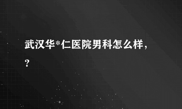 武汉华*仁医院男科怎么样，？