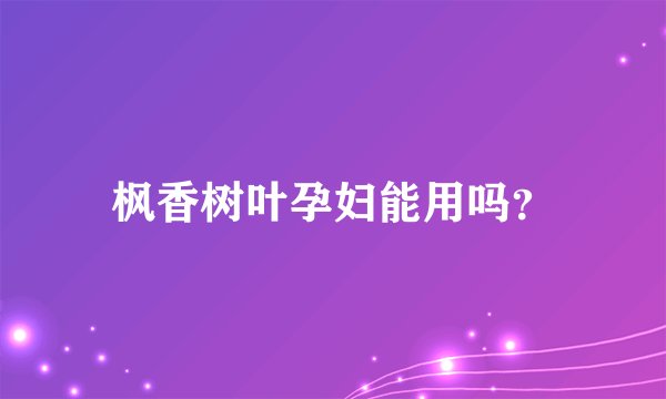 枫香树叶孕妇能用吗？