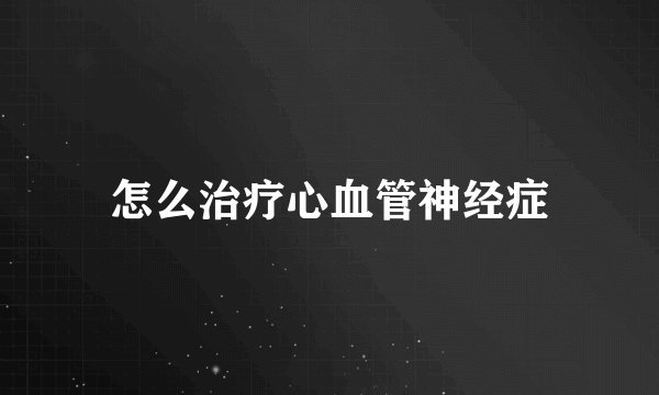 怎么治疗心血管神经症