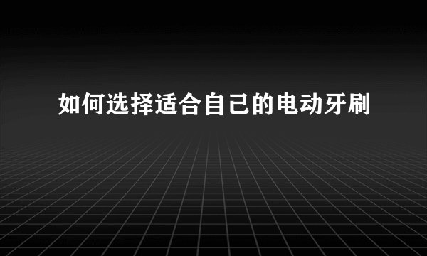如何选择适合自己的电动牙刷