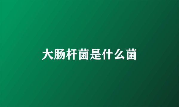 大肠杆菌是什么菌