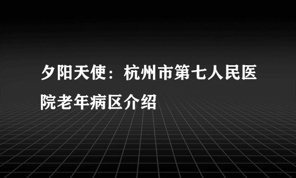 夕阳天使：杭州市第七人民医院老年病区介绍