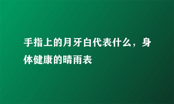 手指上的月牙白代表什么,身体健康的晴雨表