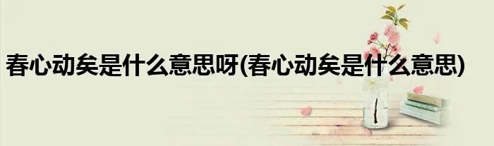 春心动矣是什么意思呀(春心动矣是什么意思)