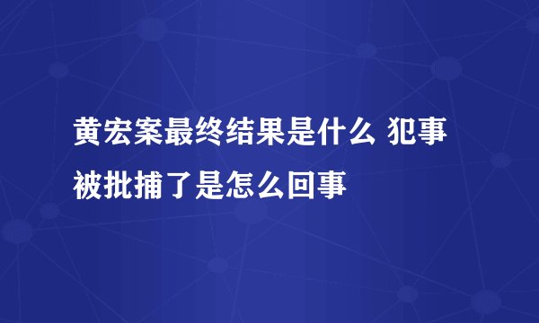 黄宏案最终结果是什么 犯事被批捕了是怎么回事