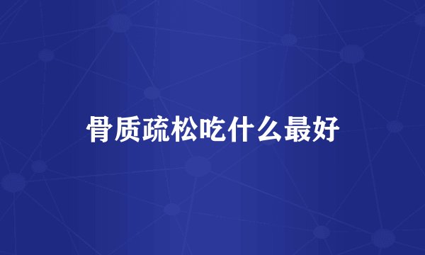 骨质疏松吃什么最好