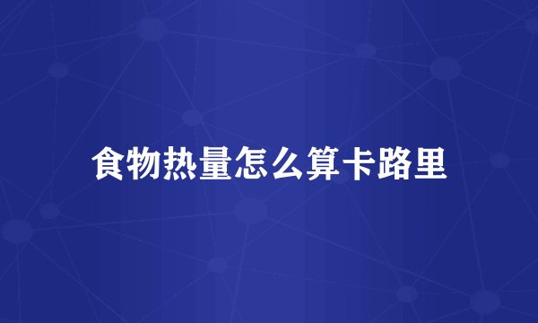 食物热量怎么算卡路里