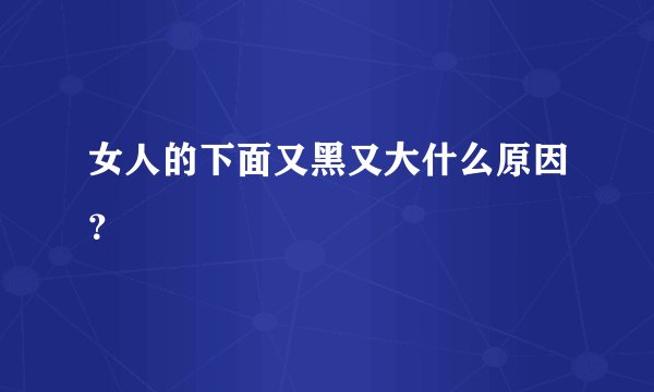 女人的下面又黑又大什么原因？