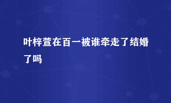 叶梓萱在百一被谁牵走了结婚了吗