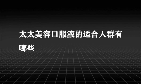 太太美容口服液的适合人群有哪些
