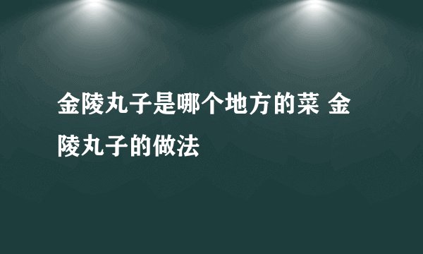 金陵丸子是哪个地方的菜 金陵丸子的做法