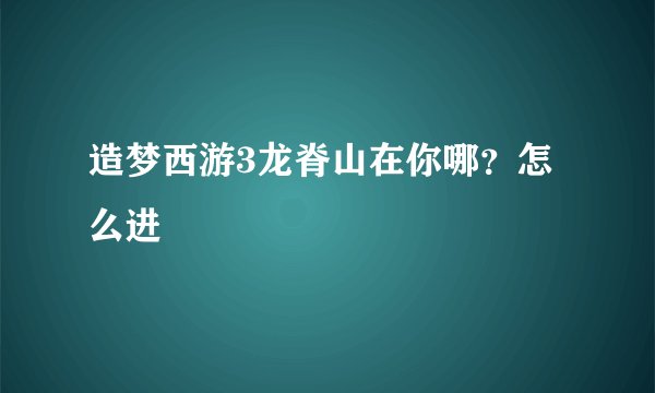 造梦西游3龙脊山在你哪?怎么进
