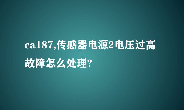 ca187,传感器电源2电压过高故障怎么处理?