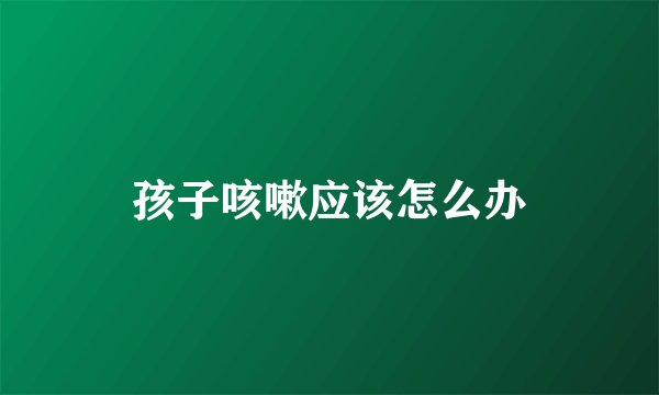孩子咳嗽应该怎么办