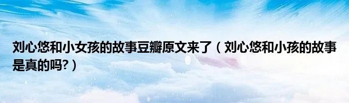 刘心悠和小女孩的故事豆瓣原文来了(刘心悠和小孩的故事是真的吗?)
