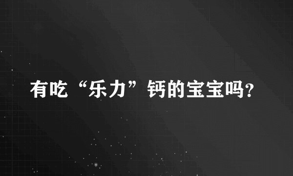 有吃“乐力”钙的宝宝吗？