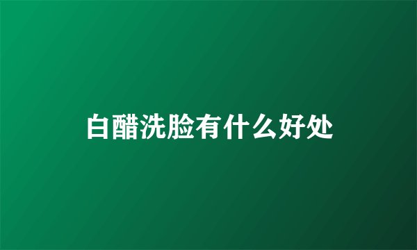 白醋洗脸有什么好处