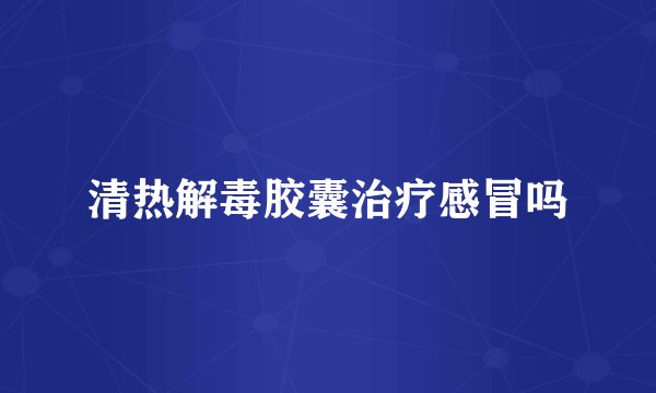 清热解毒胶囊治疗感冒吗