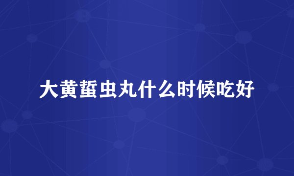 大黄蜇虫丸什么时候吃好