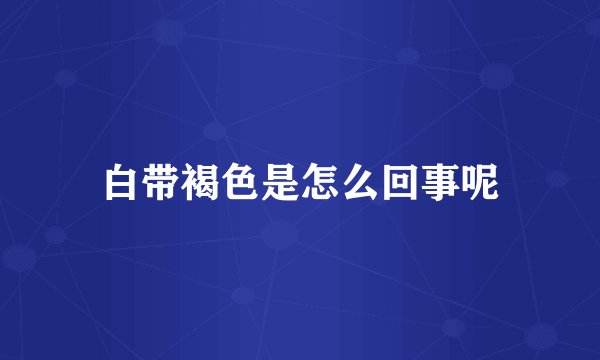 白带褐色是怎么回事呢